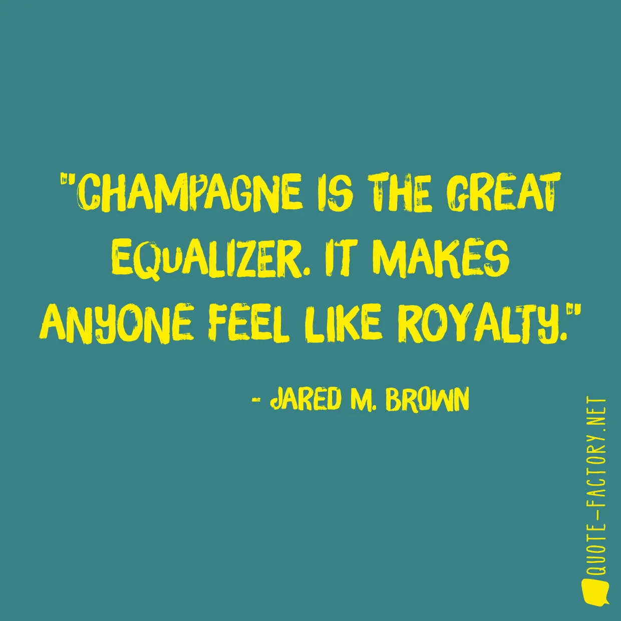 Champagne is the great equalizer. It makes anyone feel like royalty.