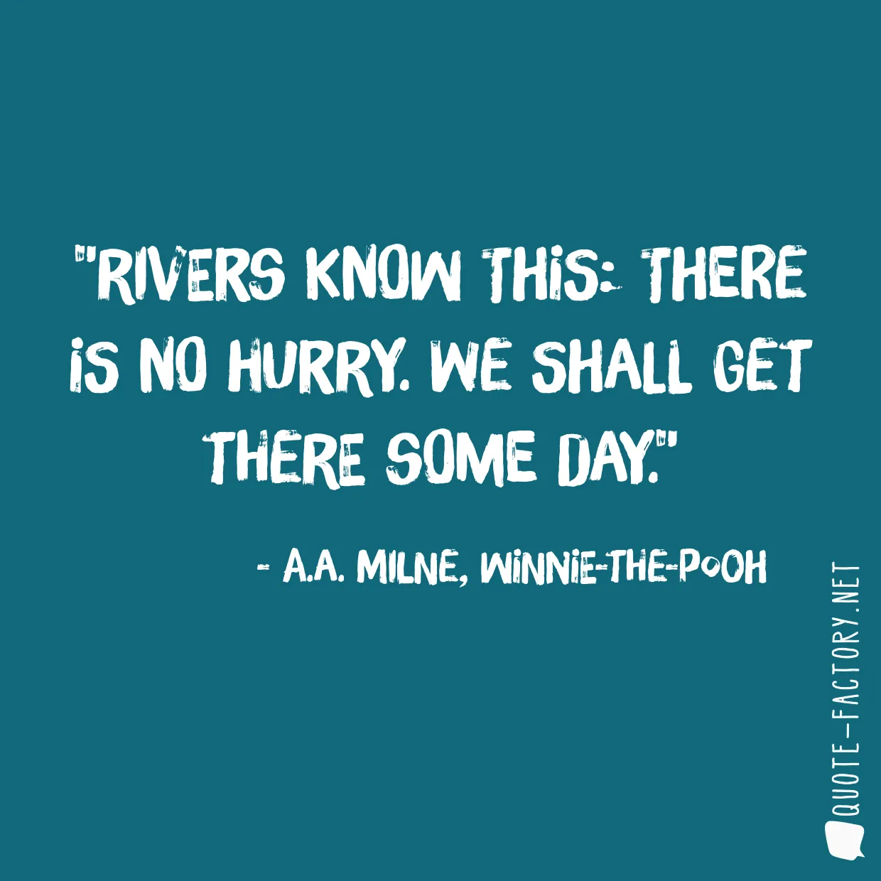 Rivers know this: there is no hurry. We shall get there some day.