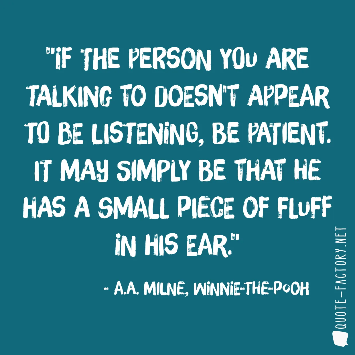 If the person you are talking to doesn't appear to be listening, be patient. It may simply be that he has a small piece of fluff in his ear.