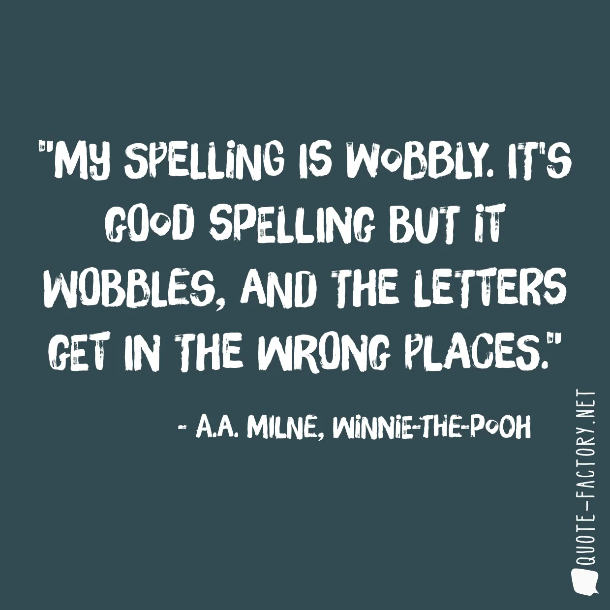 My spelling is Wobbly. It's good spelling but it Wobbles, and the letters get in the wrong places.