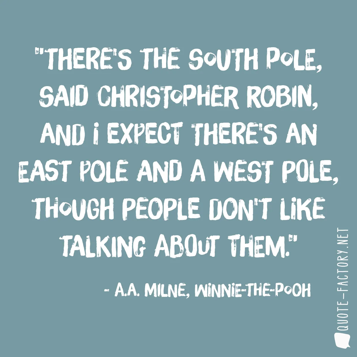 There's the South Pole, said Christopher Robin, and I expect there's an East Pole and a West Pole, though people don't like talking about them.