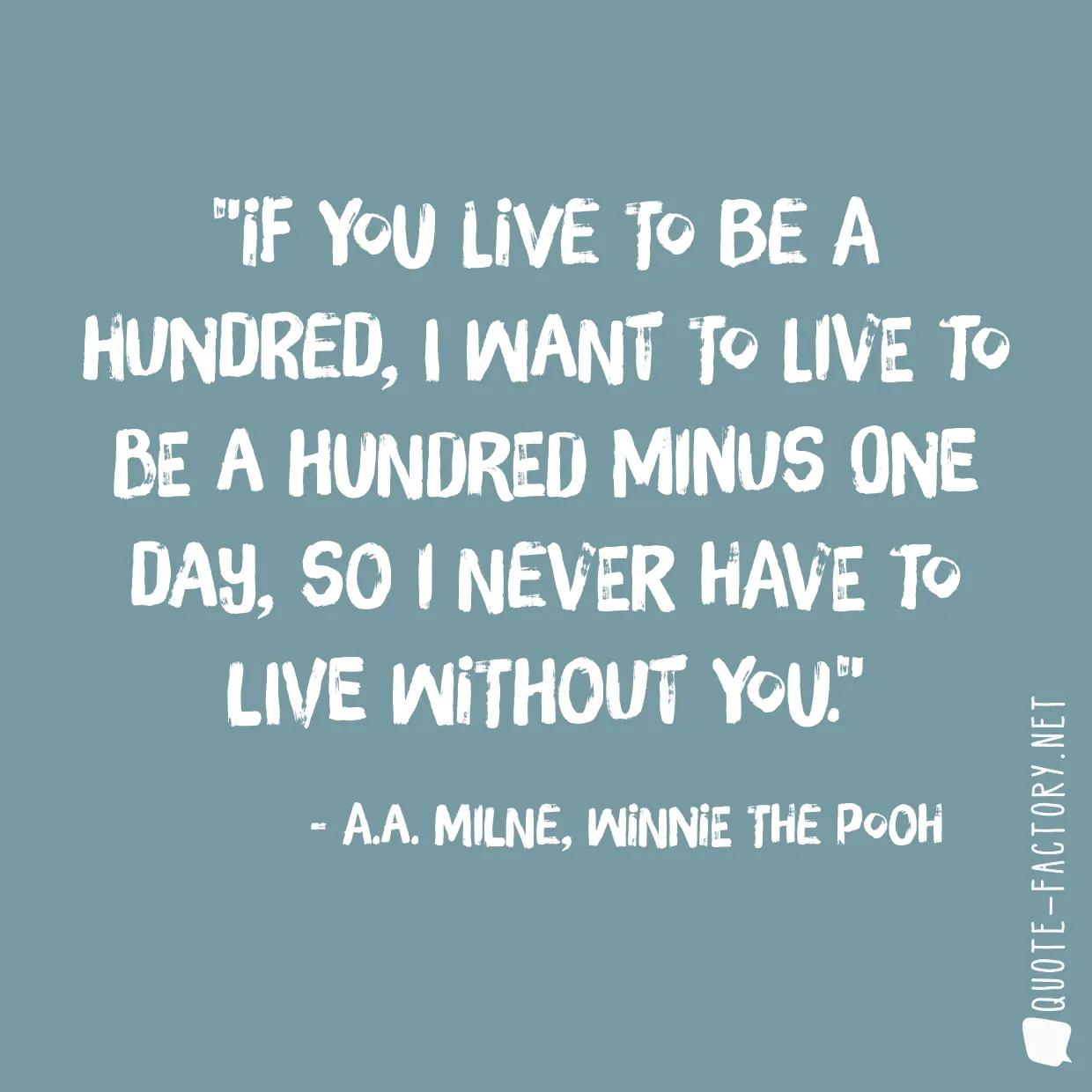 If you live to be a hundred, I want to live to be a hundred minus one day, so I never have to live without you.