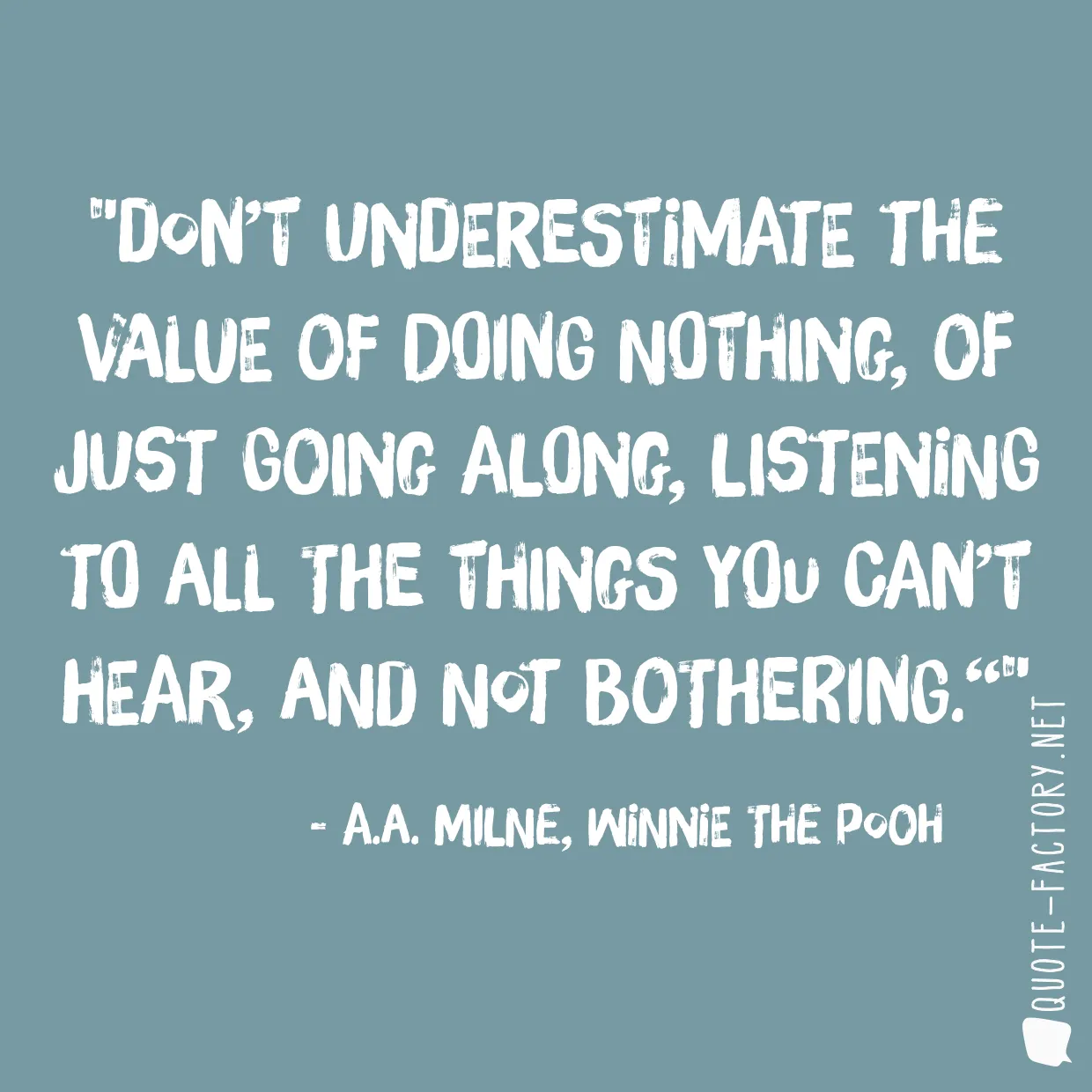 Don’t underestimate the value of Doing Nothing, of just going along, listening to all the things you can’t hear, and not bothering.“