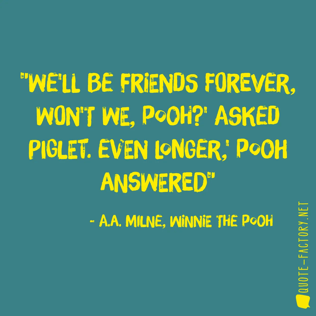 We'll be Friends Forever, won't we, Pooh?' asked Piglet. Even longer,' Pooh answered