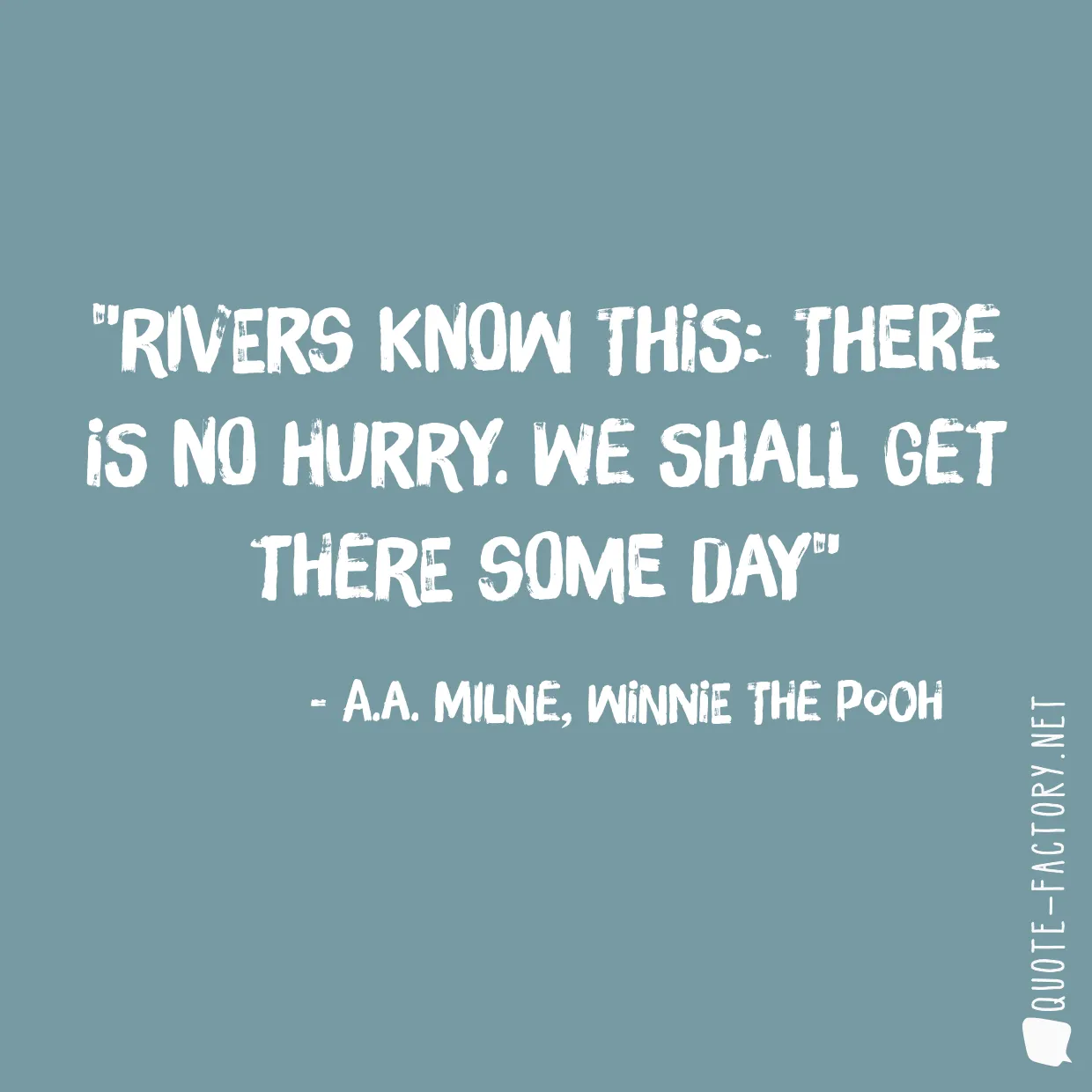 Rivers know this: there is no hurry. We shall get there some day