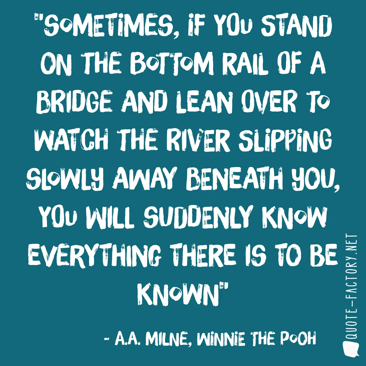 Sometimes, if you stand on the bottom rail of a bridge and lean over to watch the river slipping slowly away beneath you, you will suddenly know everything there is to be known