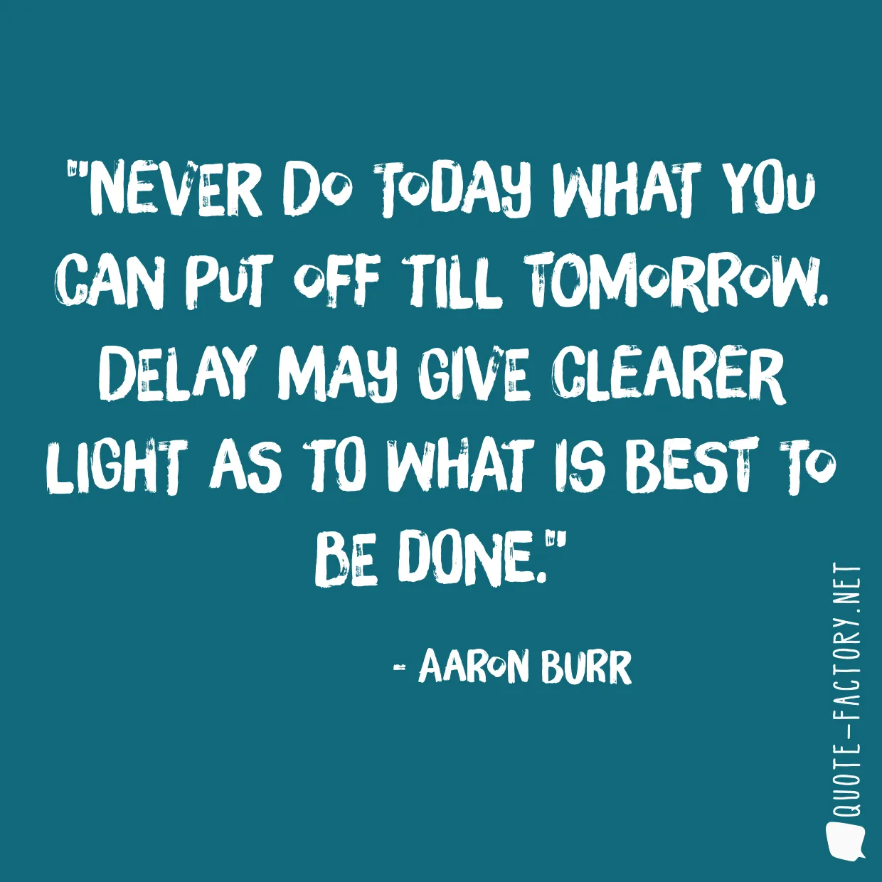 Never do today what you can put off till tomorrow. Delay may give clearer light as to what is best to be done.