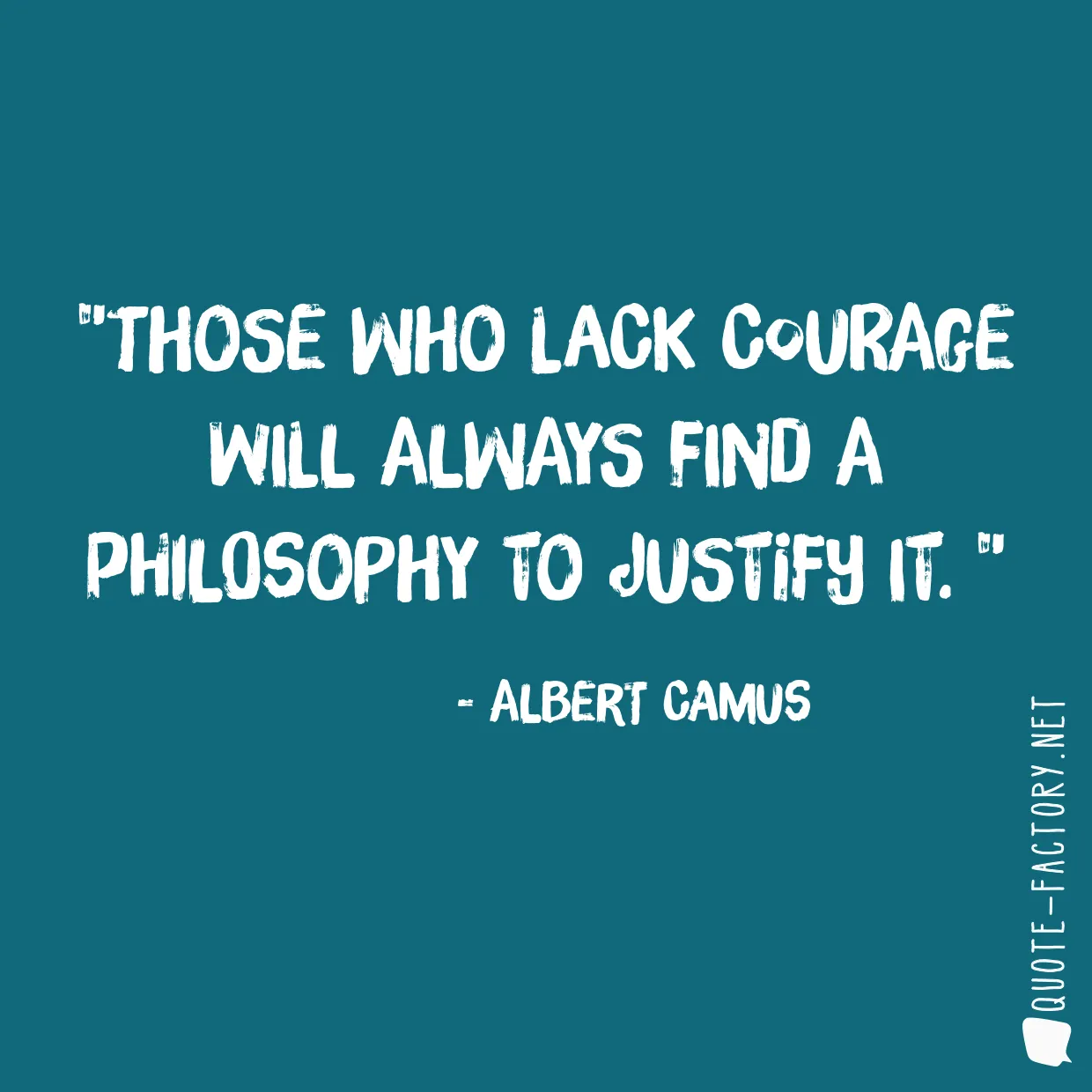 Those who lack courage will always find a philosophy to justify it. 