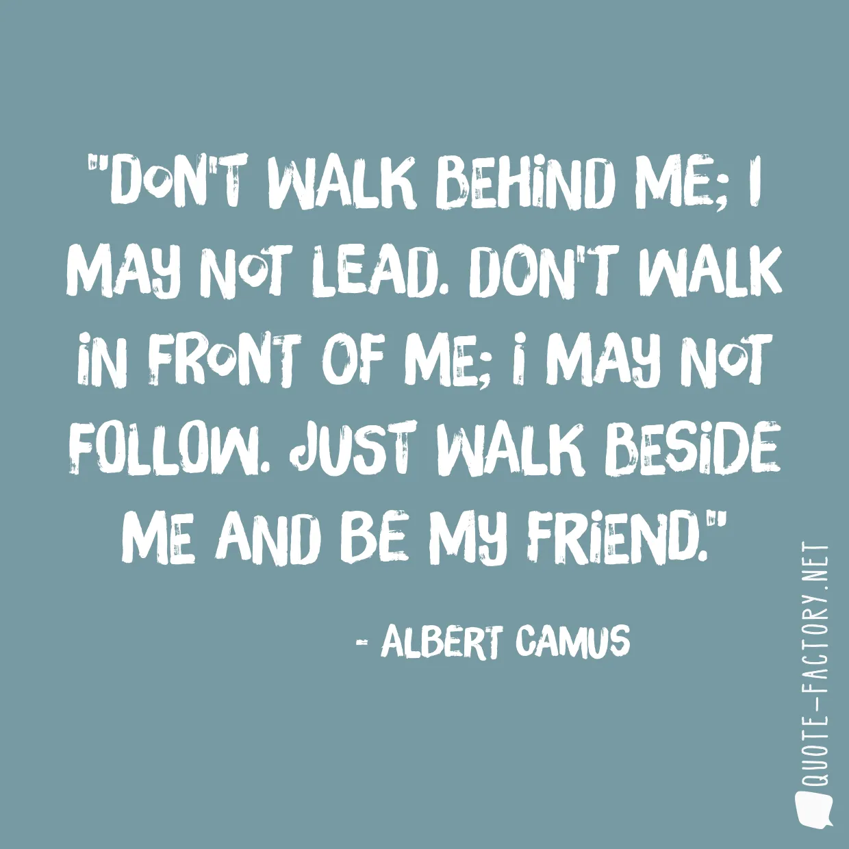 Don't walk behind me; I may not lead. Don't walk in front of me; I may not follow. Just walk beside me and be my friend.