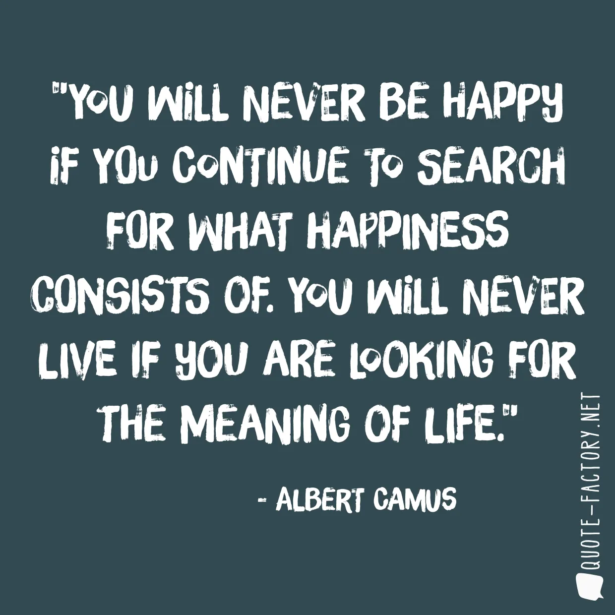 You will never be happy if you continue to search for what happiness consists of. You will never live if you are looking for the meaning of life.