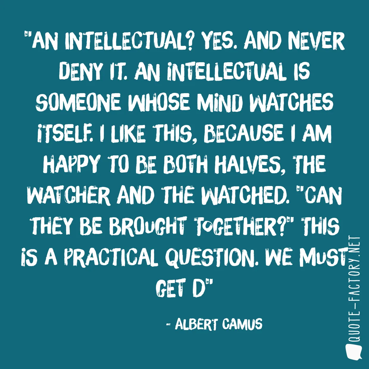 An intellectual? Yes. And never deny it. An intellectual is someone whose mind watches itself. I like this, because I am happy to be both halves, the watcher and the watched. 