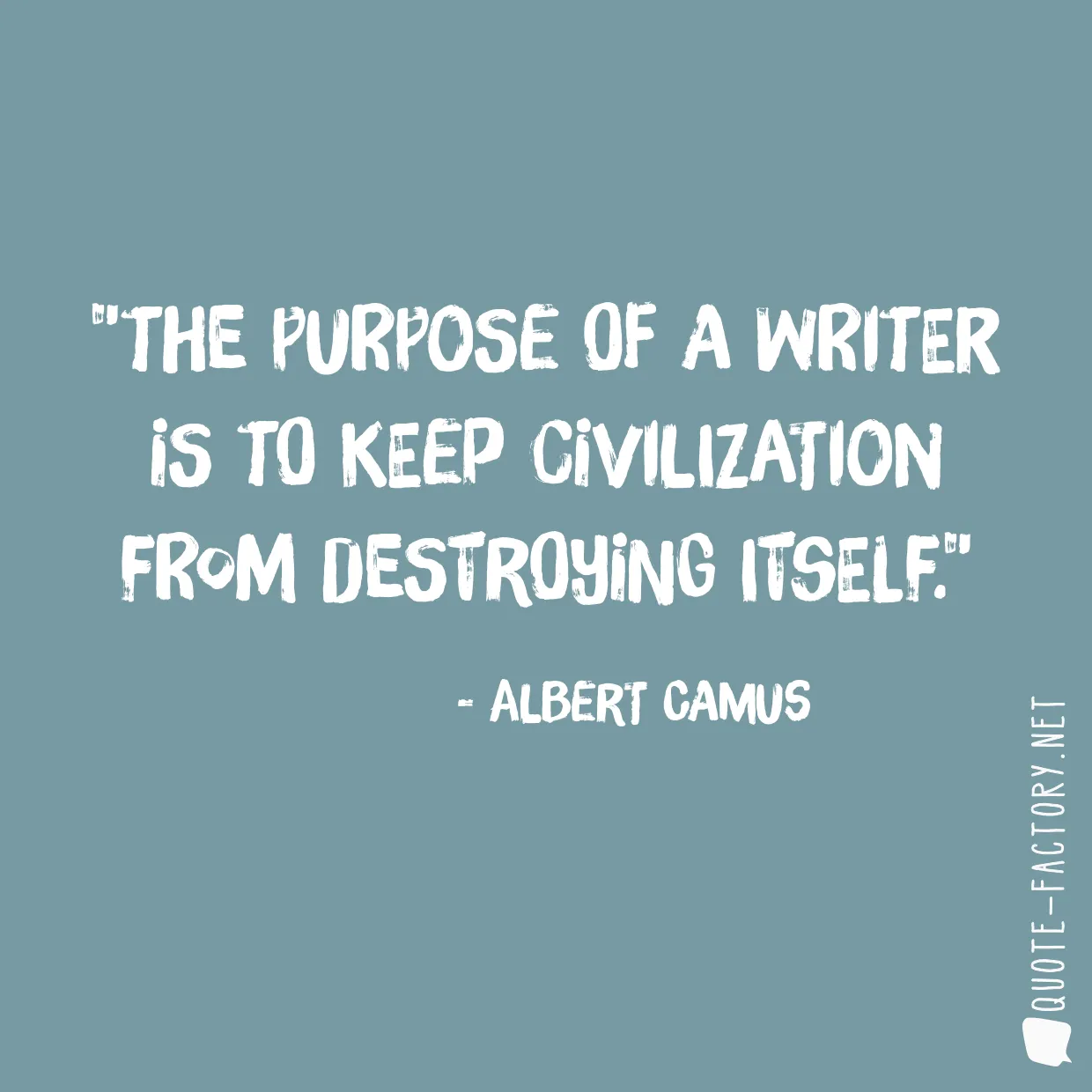 The purpose of a writer is to keep civilization from destroying itself.