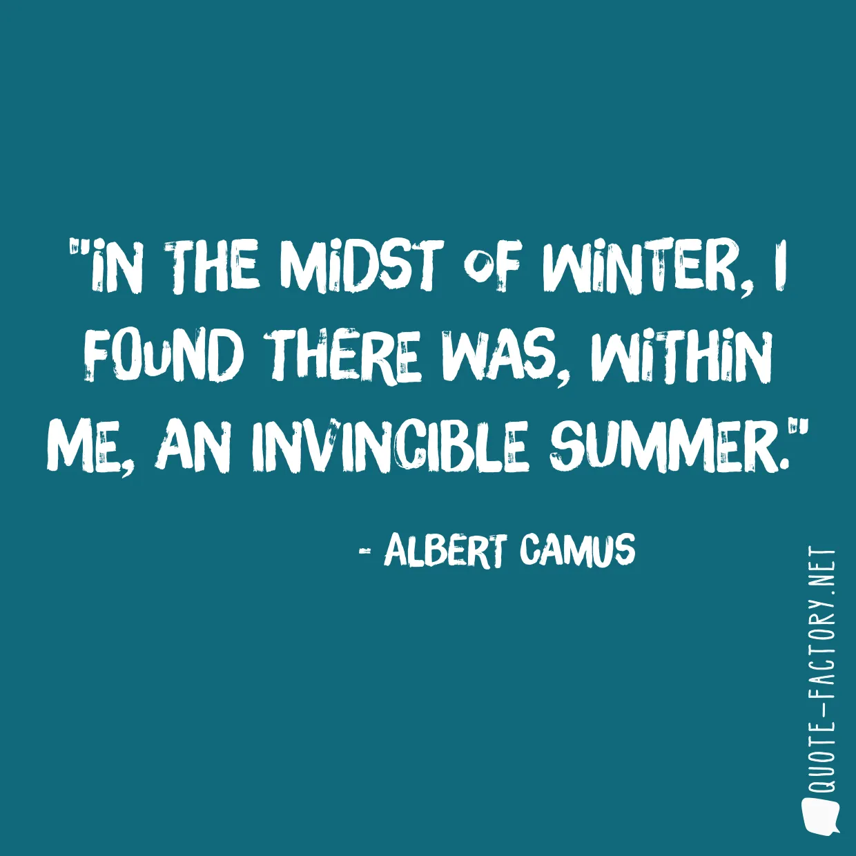 In the midst of winter, I found there was, within me, an invincible summer.