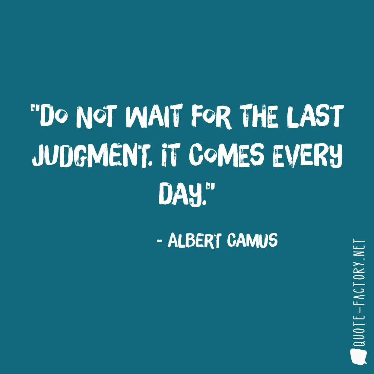 Do not wait for the last judgment. It comes every day.