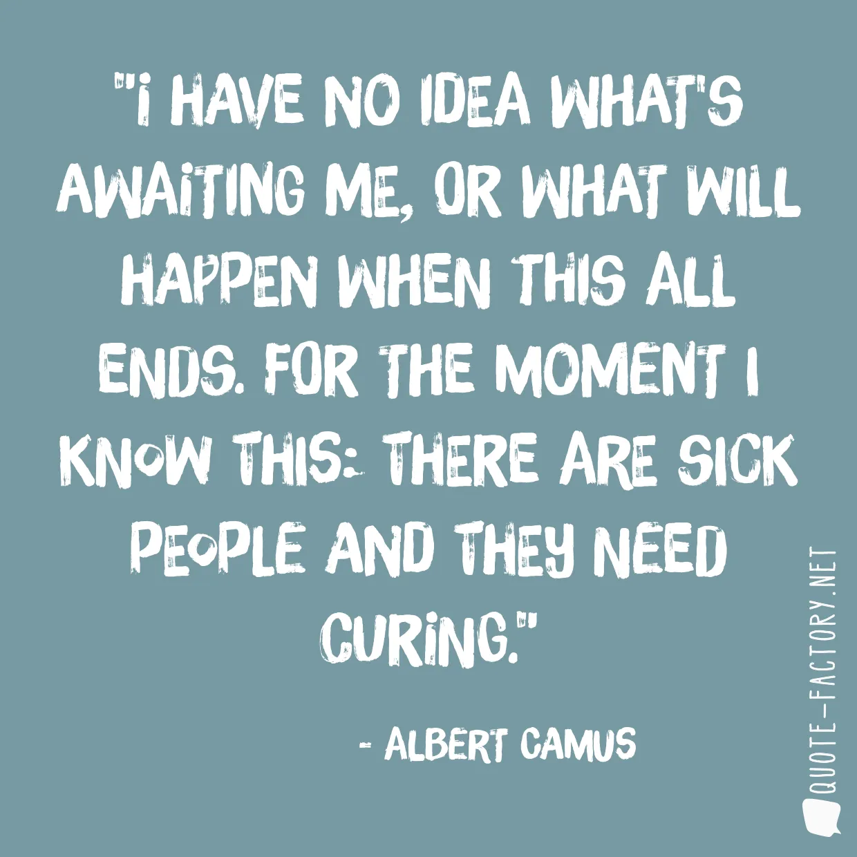 I have no idea what's awaiting me, or what will happen when this all ends. For the moment I know this: there are sick people and they need curing.