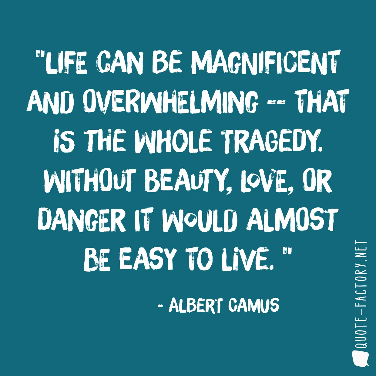 Life can be magnificent and overwhelming -- that is the whole tragedy. Without beauty, love, or danger it would almost be easy to live. 