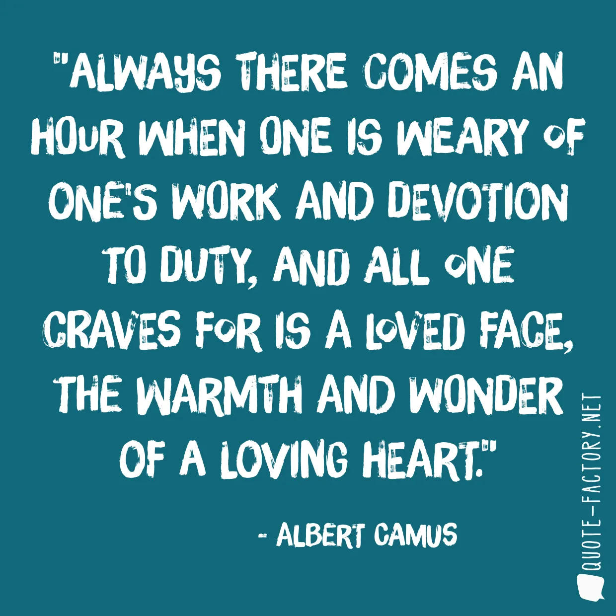 Always there comes an hour when one is weary of one's work and devotion to duty, and all one craves for is a loved face, the warmth and wonder of a loving heart.