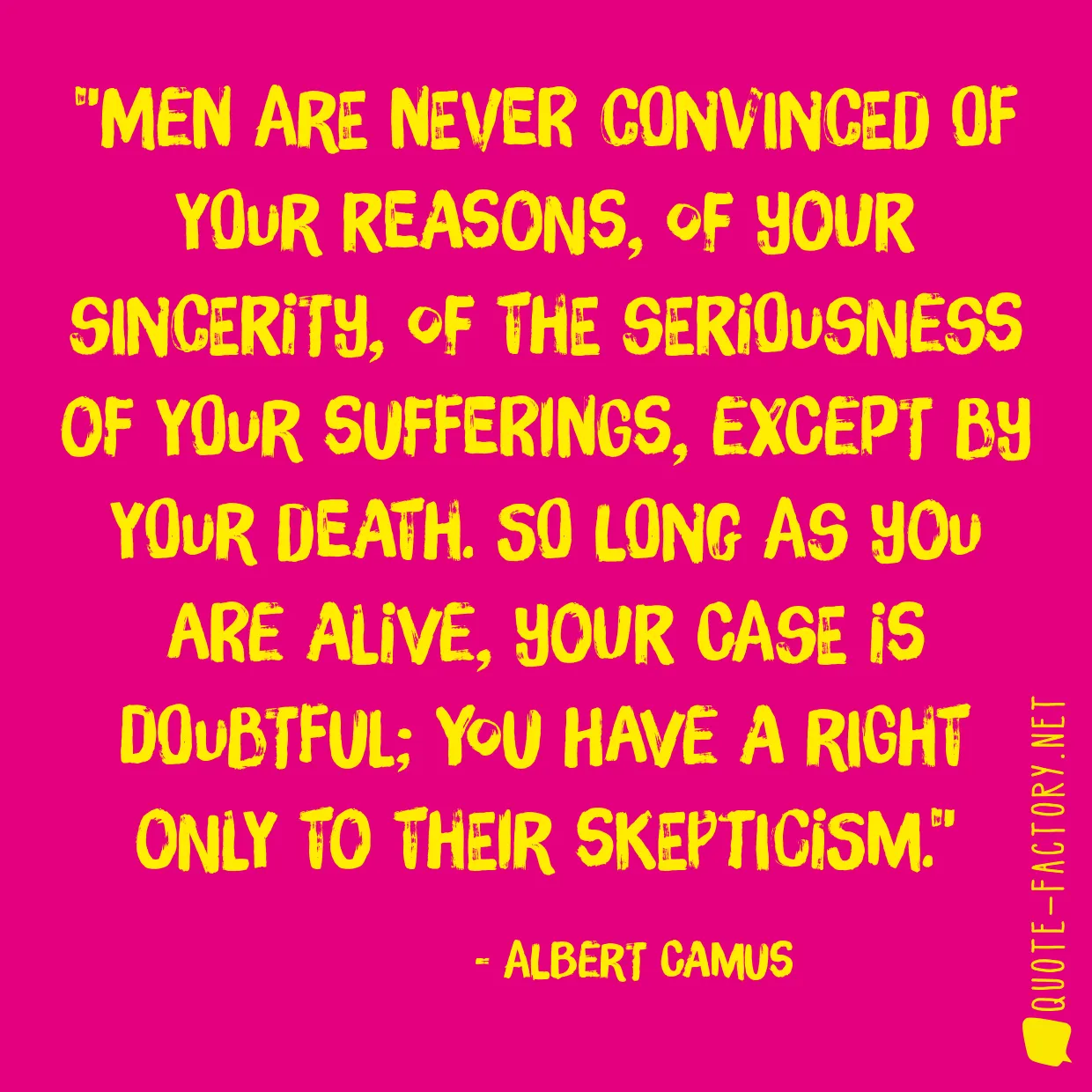 Men are never convinced of your reasons, of your sincerity, of the seriousness of your sufferings, except by your death. So long as you are alive, your case is doubtful; you have a right only to their skepticism.