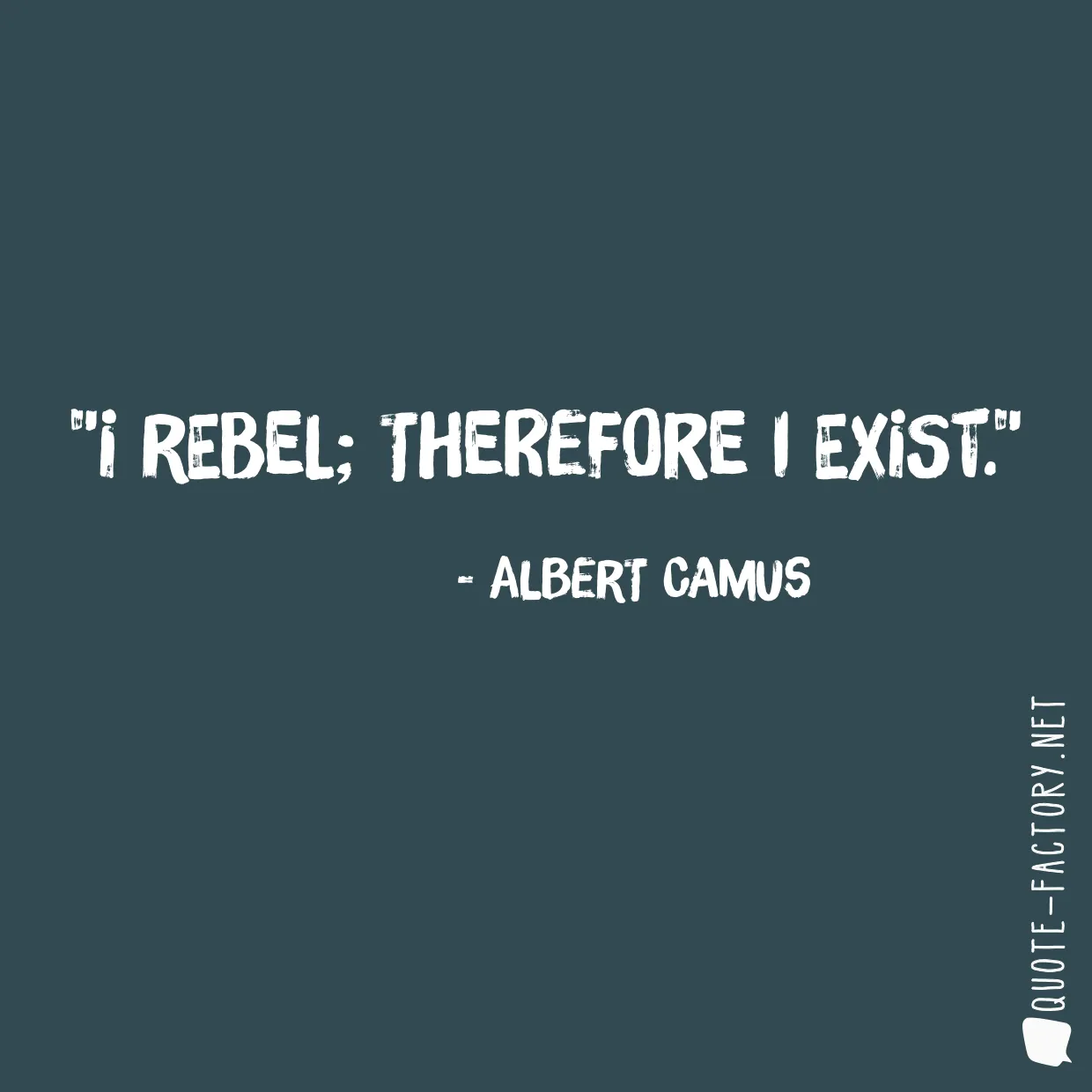 I rebel; therefore I exist.