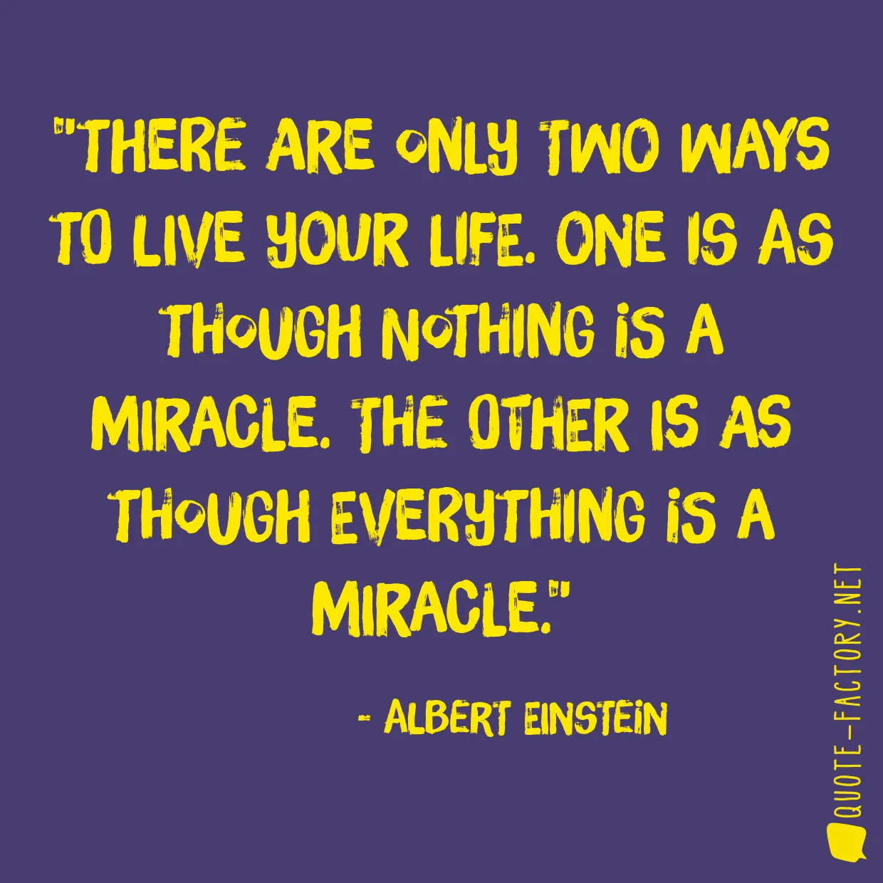 There are only two ways to live your life. One is as though nothing is a miracle. The other is as though everything is a miracle.