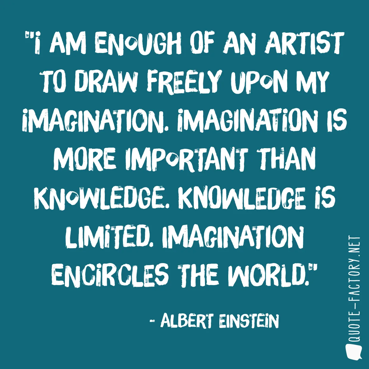 I am enough of an artist to draw freely upon my imagination. Imagination is more important than knowledge. Knowledge is limited. Imagination encircles the world.