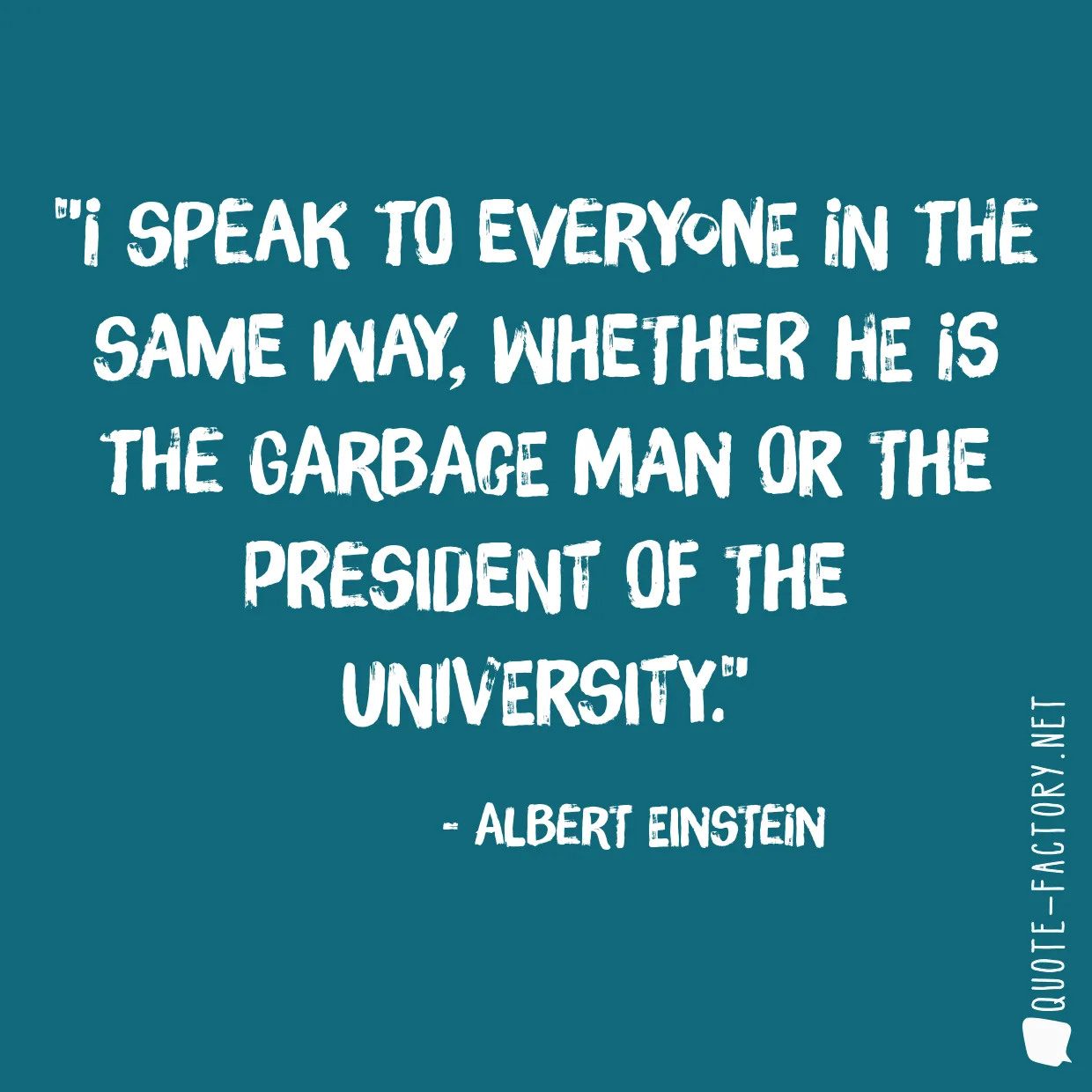 I speak to everyone in the same way, whether he is the garbage man or the president of the university.