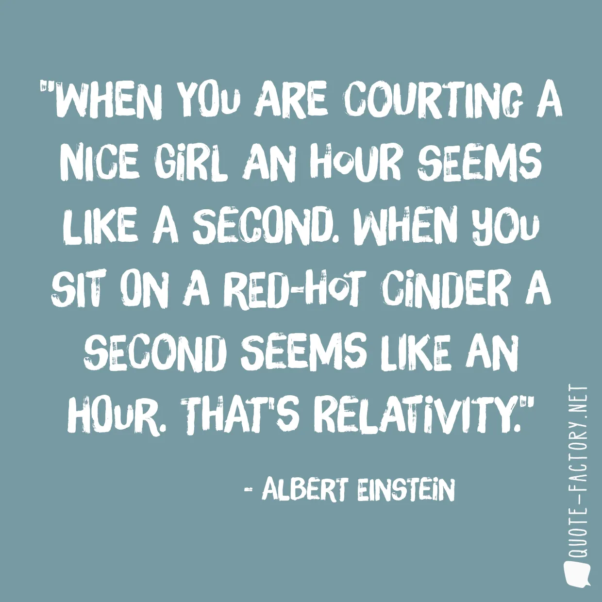 When you are courting a nice girl an hour seems like a second. When you sit on a red-hot cinder a second seems like an hour. That's relativity.