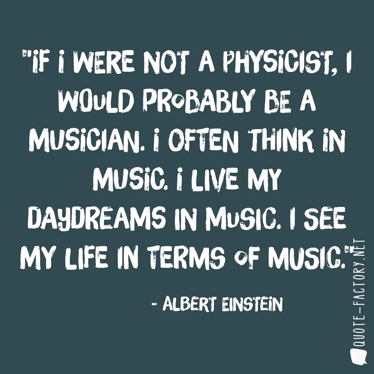 If I were not a physicist, I would probably be a musician. I often think in music. I live my daydreams in music. I see my life in terms of music.