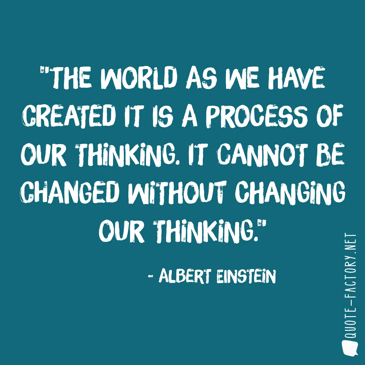 The world as we have created it is a process of our thinking. It cannot be changed without changing our thinking.