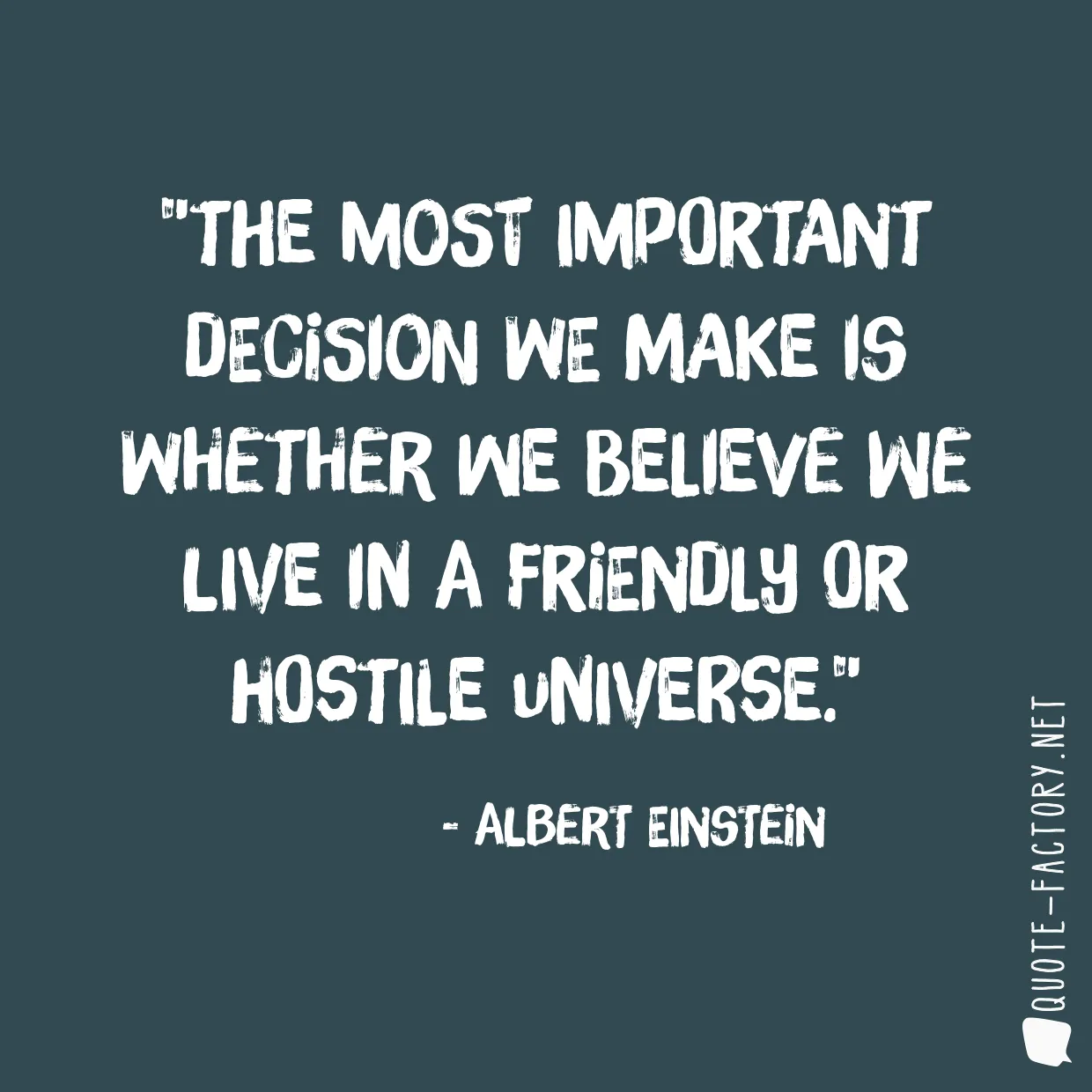 The most important decision we make is whether we believe we live in a friendly or hostile universe.