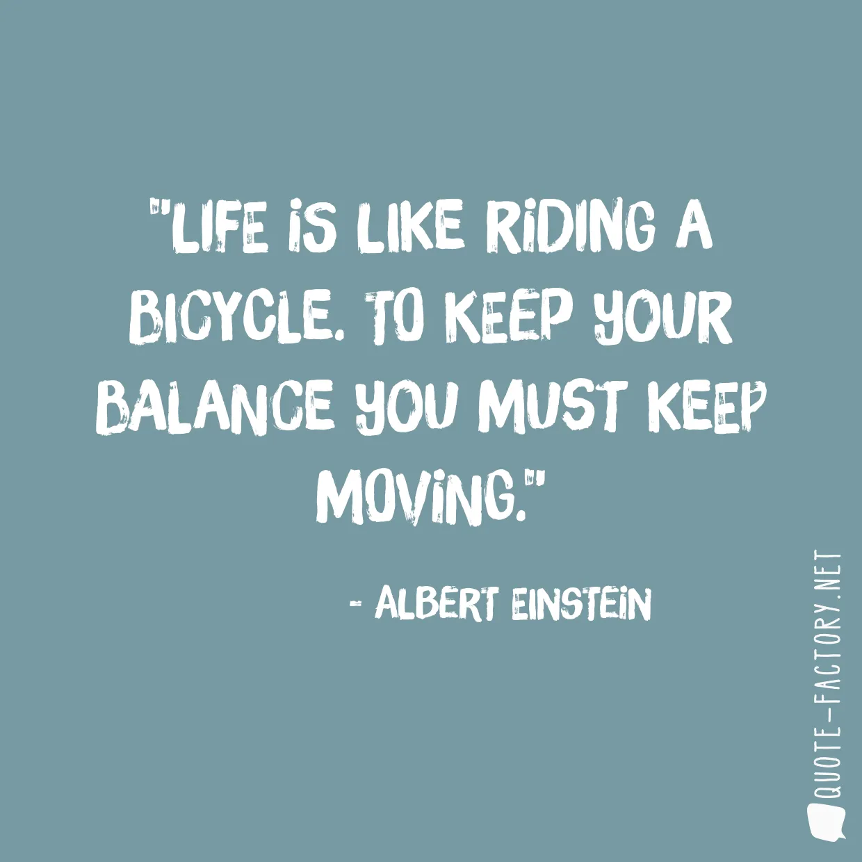 Life is like riding a bicycle. To keep your balance you must keep moving.