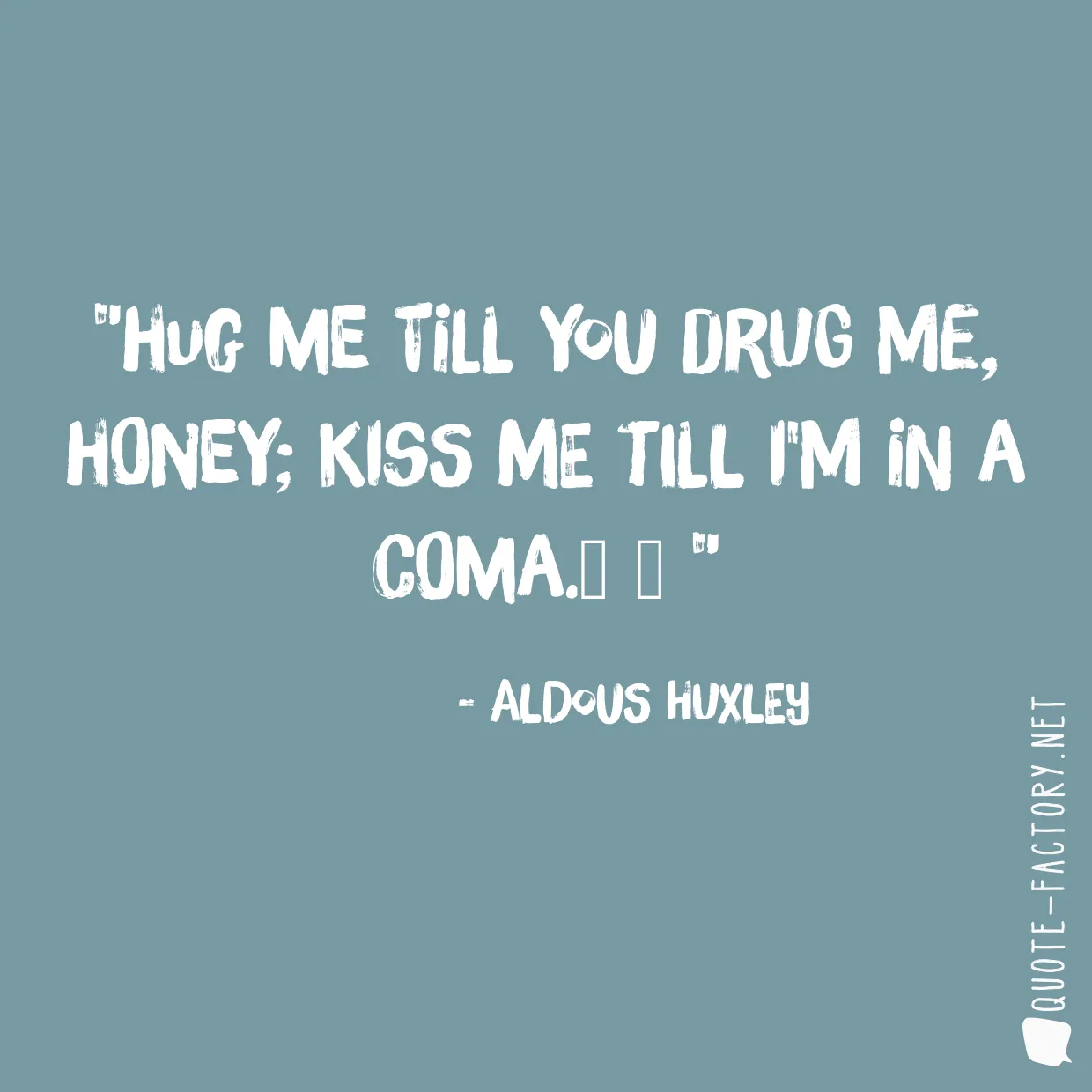 Hug me till you drug me, honey; Kiss me till I'm in a coma.

