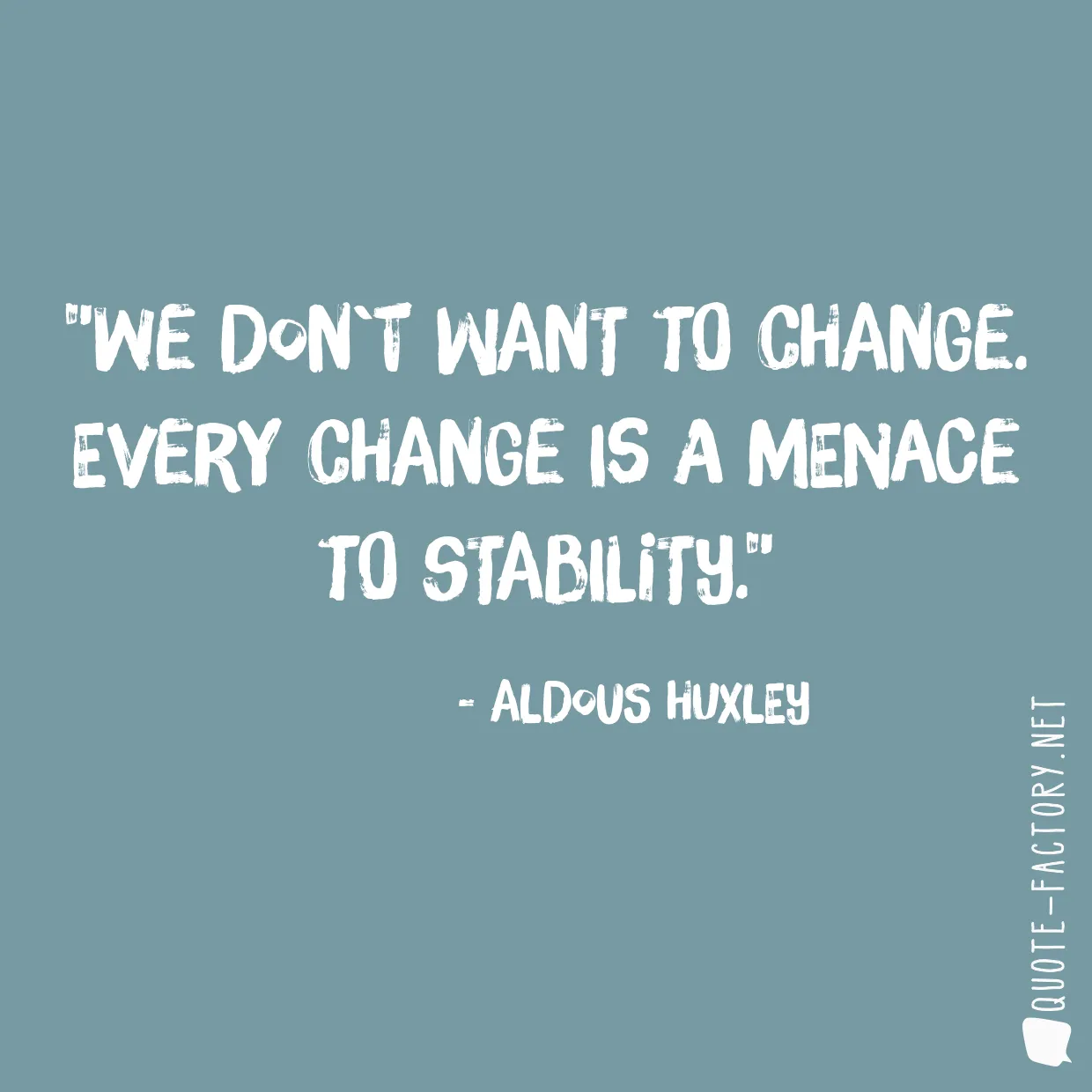 We don`t want to change. Every change is a menace to stability.