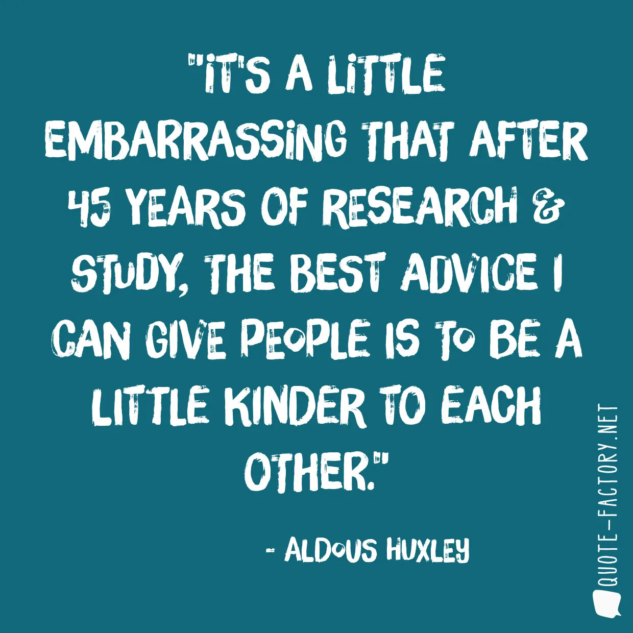 It's a little embarrassing that after 45 years of research & study, the best advice I can give people is to be a little kinder to each other.