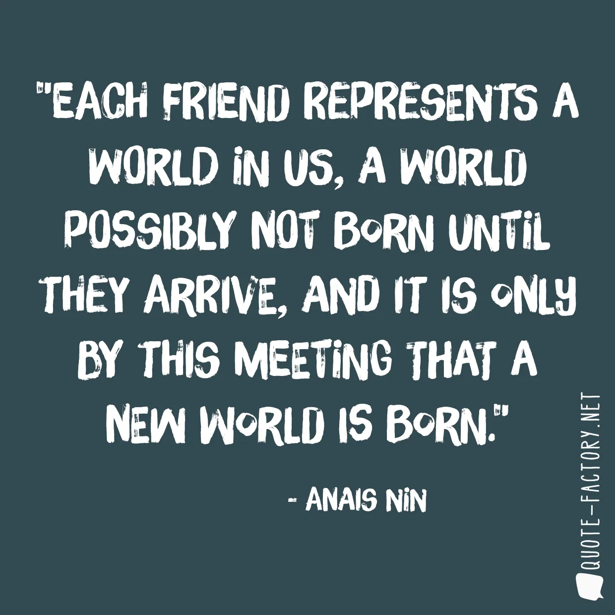 Each friend represents a world in us, a world possibly not born until they arrive, and it is only by this meeting that a new world is born.