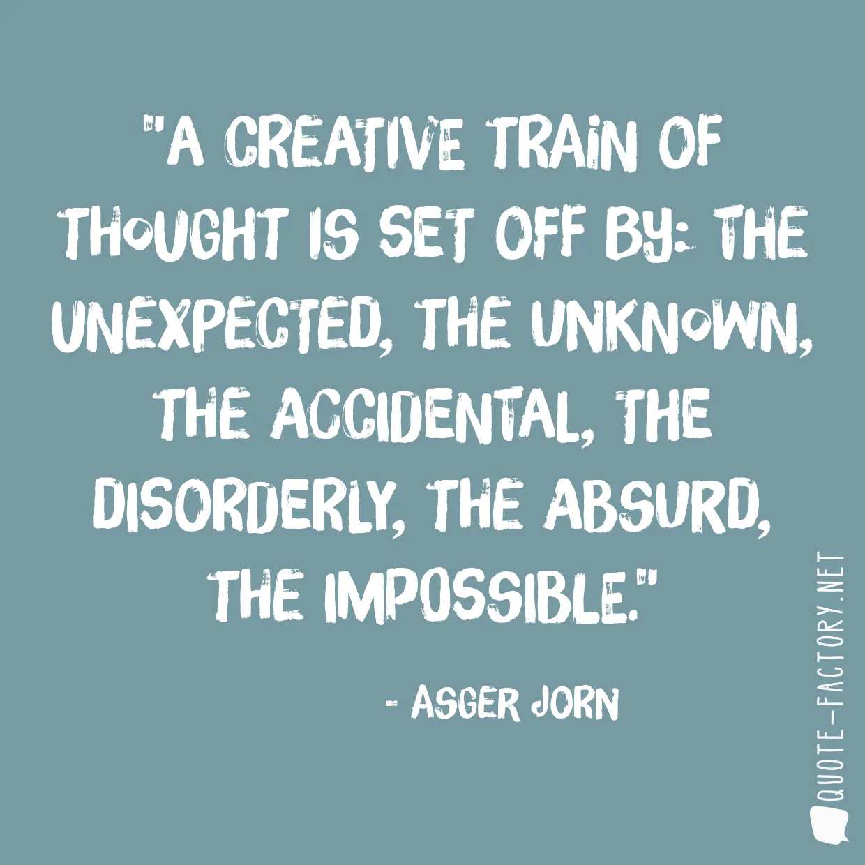 A creative train of thought is set off by: the unexpected, the unknown, the accidental, the disorderly, the absurd, the impossible.