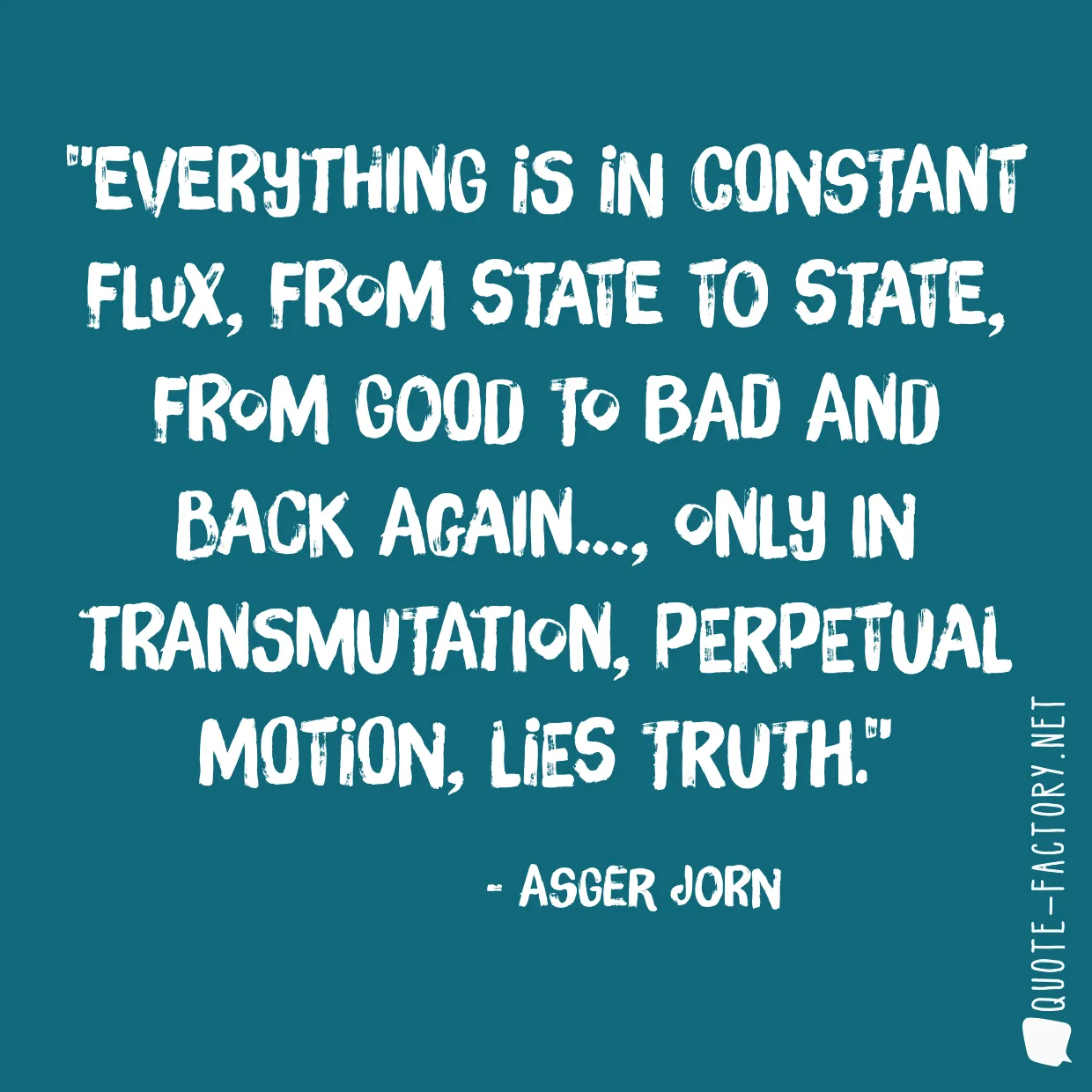 Everything is in constant flux, from state to state, from good to bad and back again…, only in transmutation, perpetual motion, lies truth.