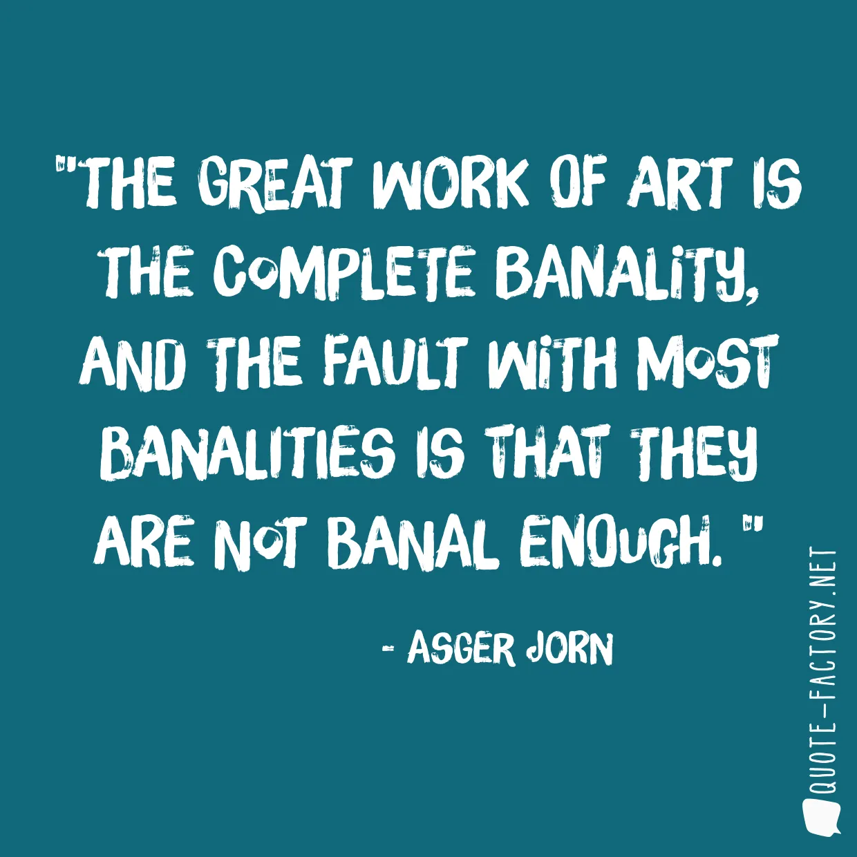 The great work of art is the complete banality, and the fault with most banalities is that they are not banal enough. 