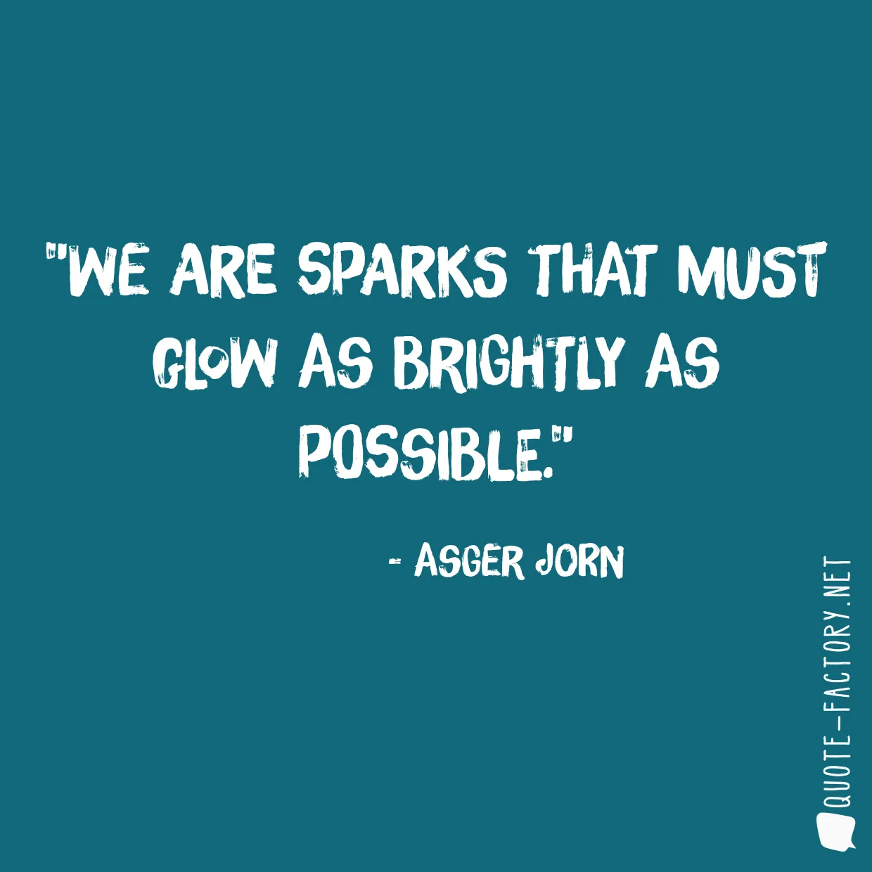 We are sparks that must glow as brightly as possible.