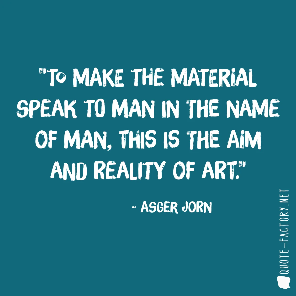 To make the material speak to man in the name of man, this is the aim and reality of art.