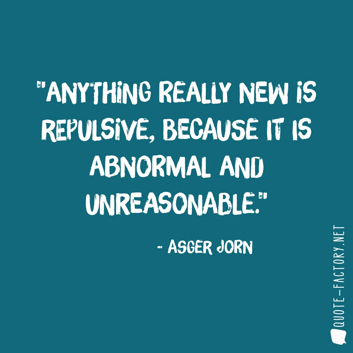 Anything really new is repulsive, because it is abnormal and unreasonable.