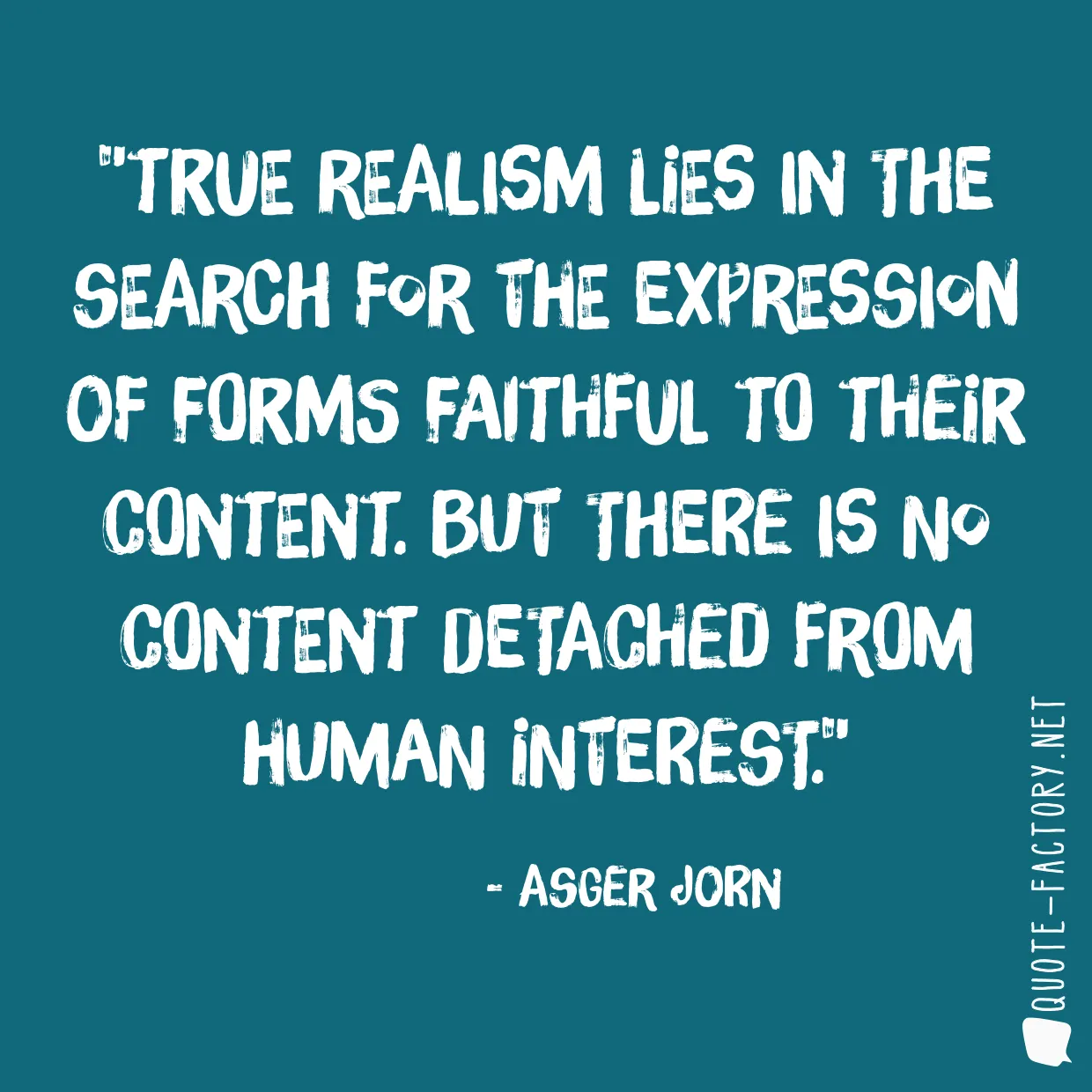 True realism lies in the search for the expression of forms faithful to their content. But there is no content detached from human interest.