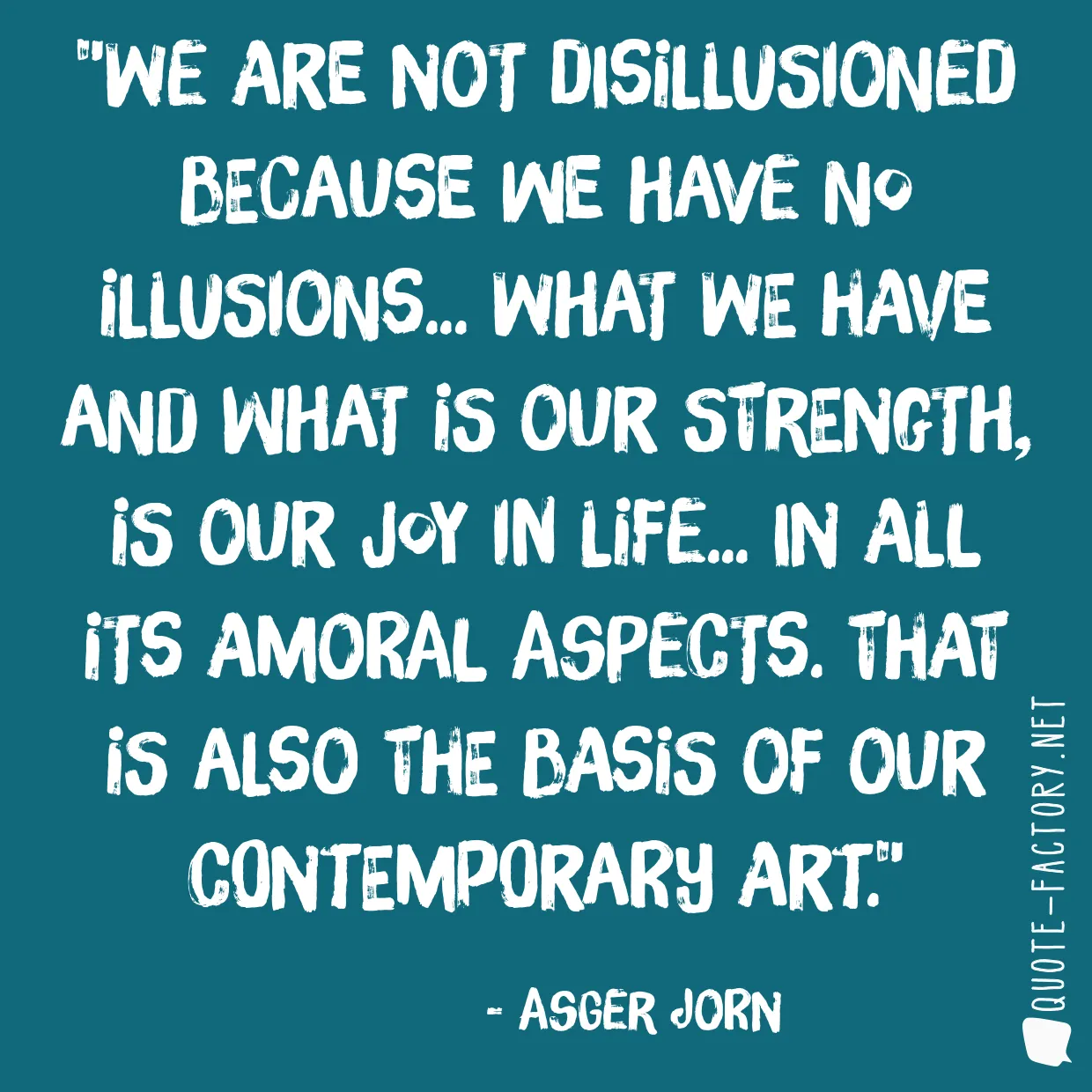 We are not disillusioned because we have no illusions... What we have and what is our strength, is our joy in life... in all its amoral aspects. That is also the basis of our contemporary art.