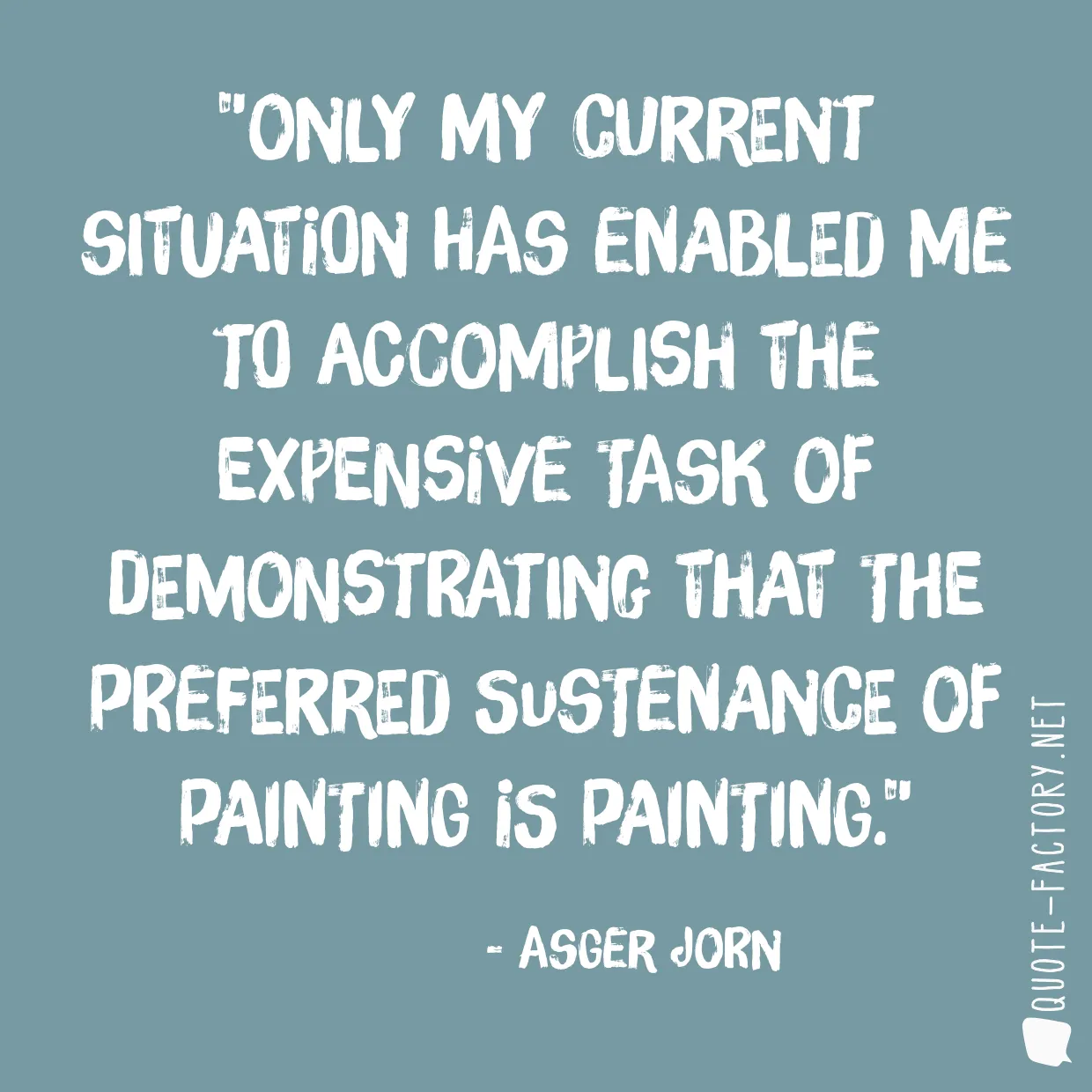 Only my current situation has enabled me to accomplish the expensive task of demonstrating that the preferred sustenance of painting is painting.