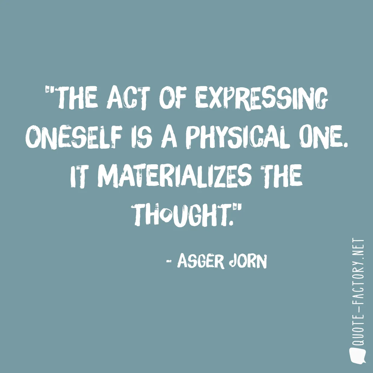 The act of expressing oneself is a physical one. It materializes the thought.