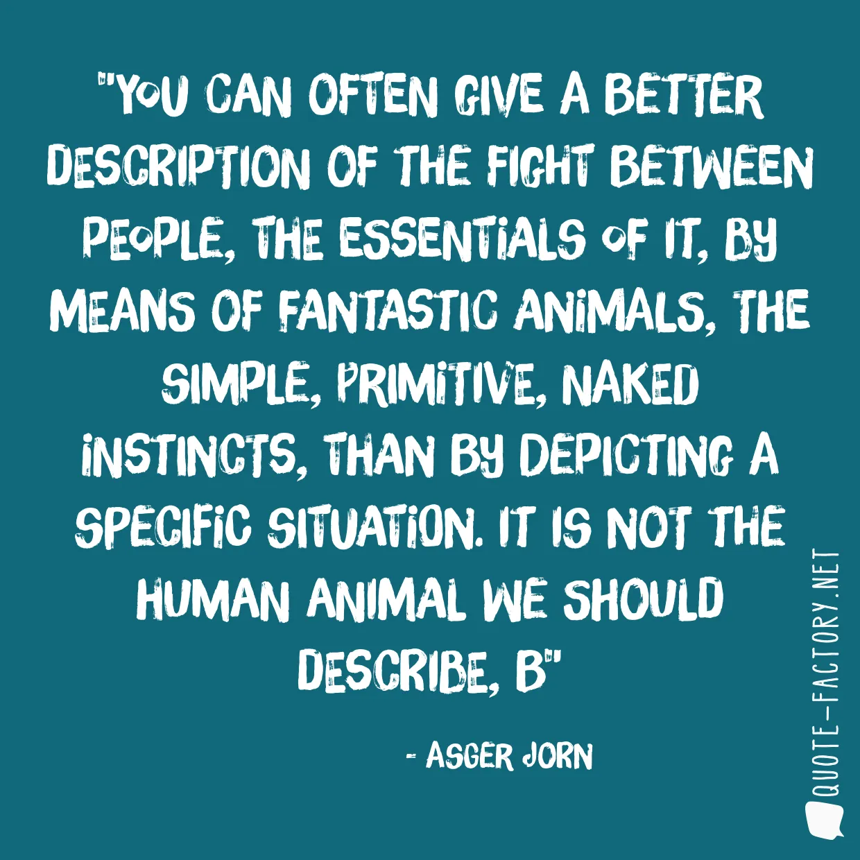 You can often give a better description of the fight between people, the essentials of it, by means of fantastic animals, the simple, primitive, naked instincts, than by depicting a specific situation. It is not the human animal we should describe, b