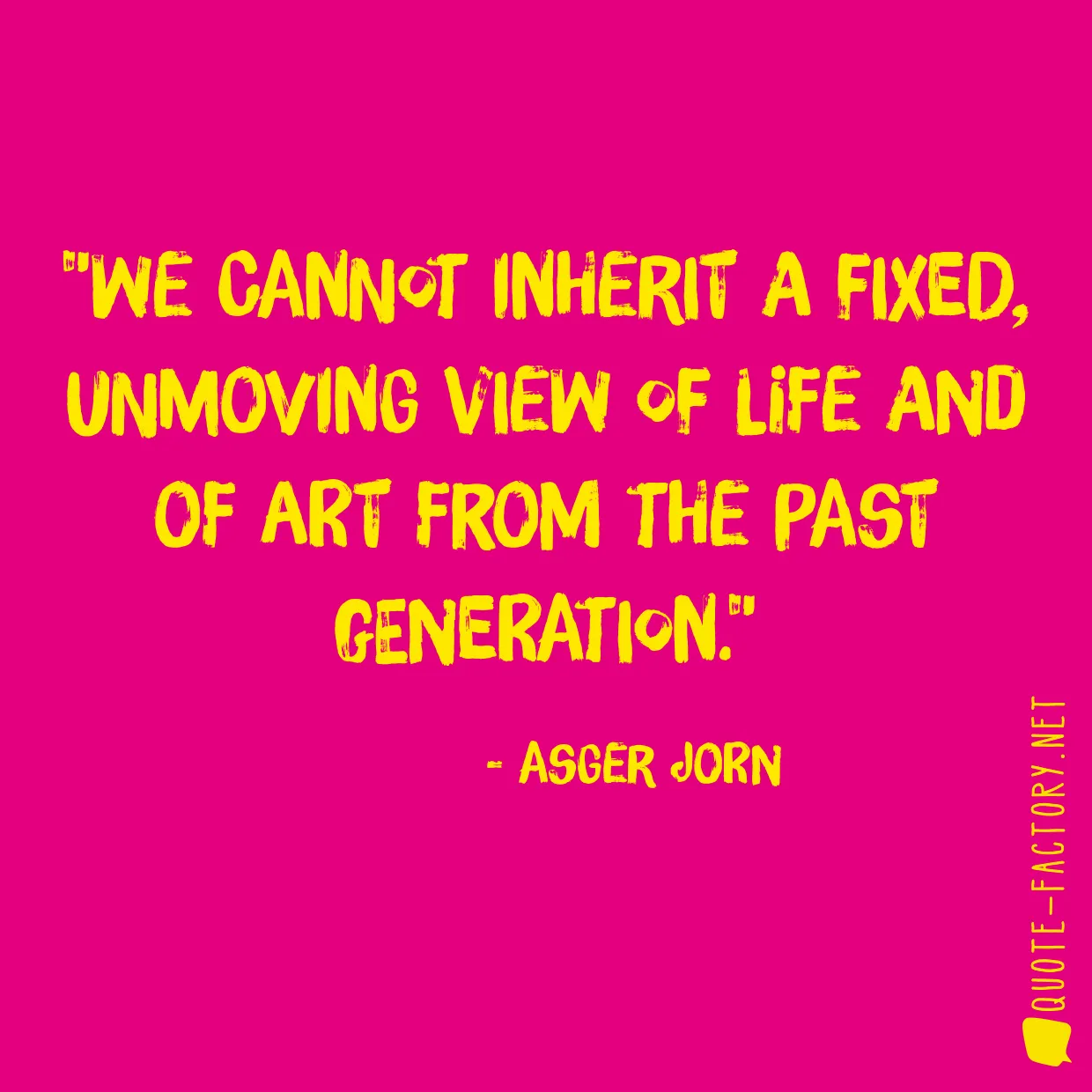 We cannot inherit a fixed, unmoving view of life and of art from the past generation.