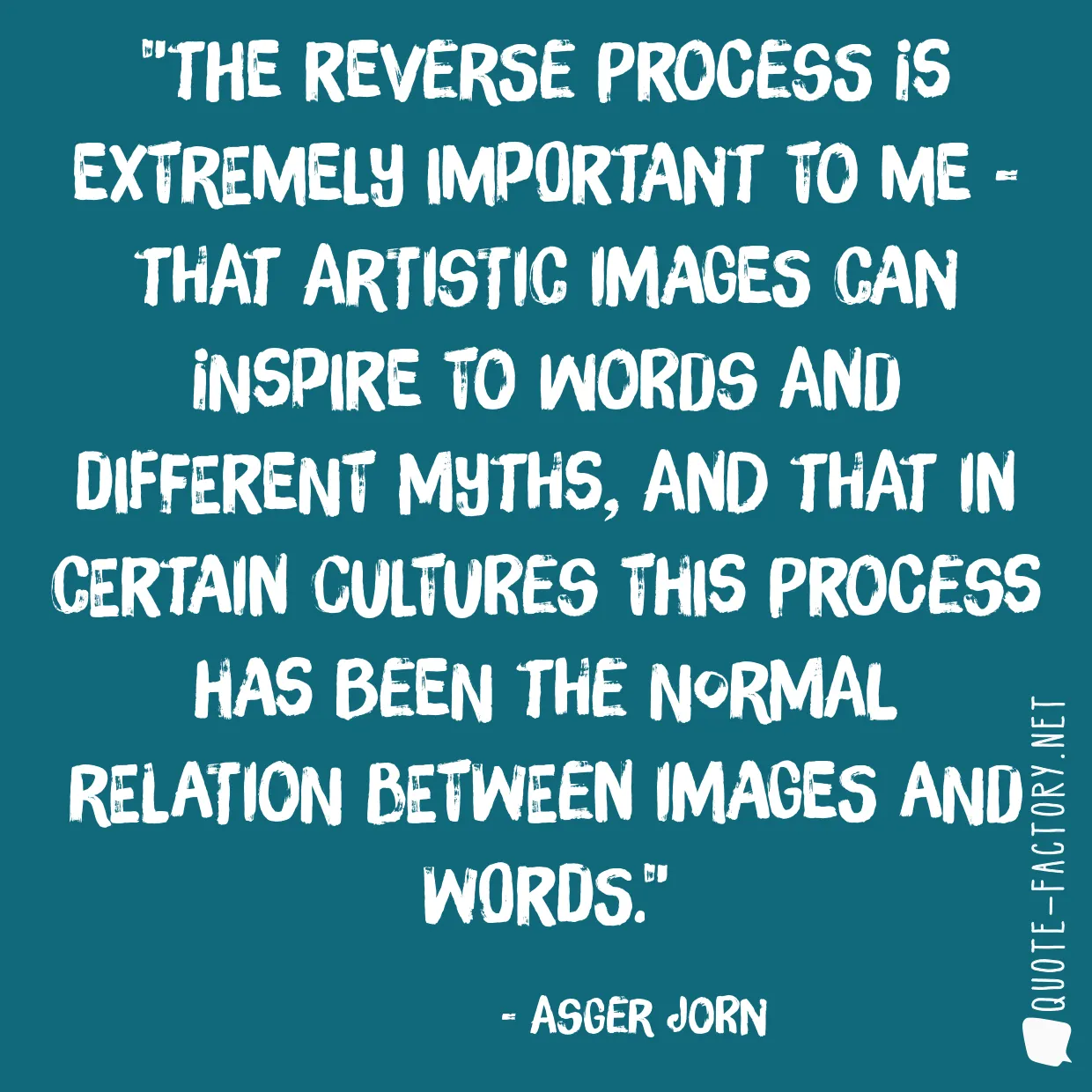 The reverse process is extremely important to me - that artistic images can inspire to words and different myths, and that in certain cultures this process has been the normal relation between images and words.