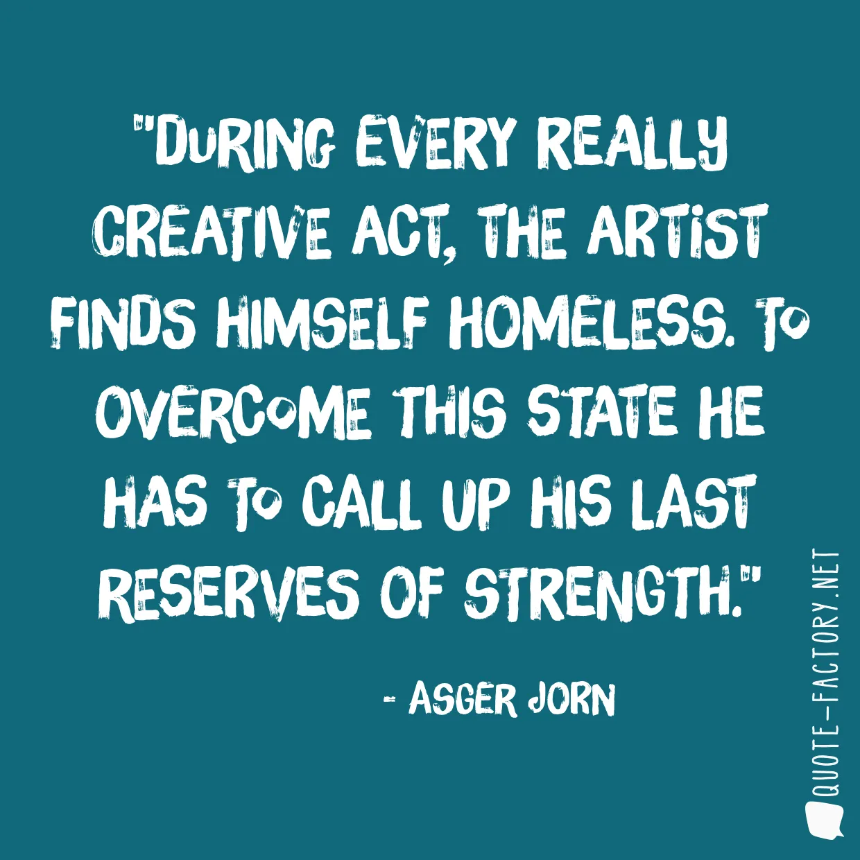 During every really creative act, the artist finds himself homeless. To overcome this state he has to call up his last reserves of strength.