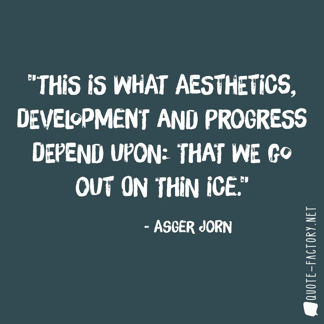 This is what aesthetics, development and progress depend upon: that we go out on thin ice.